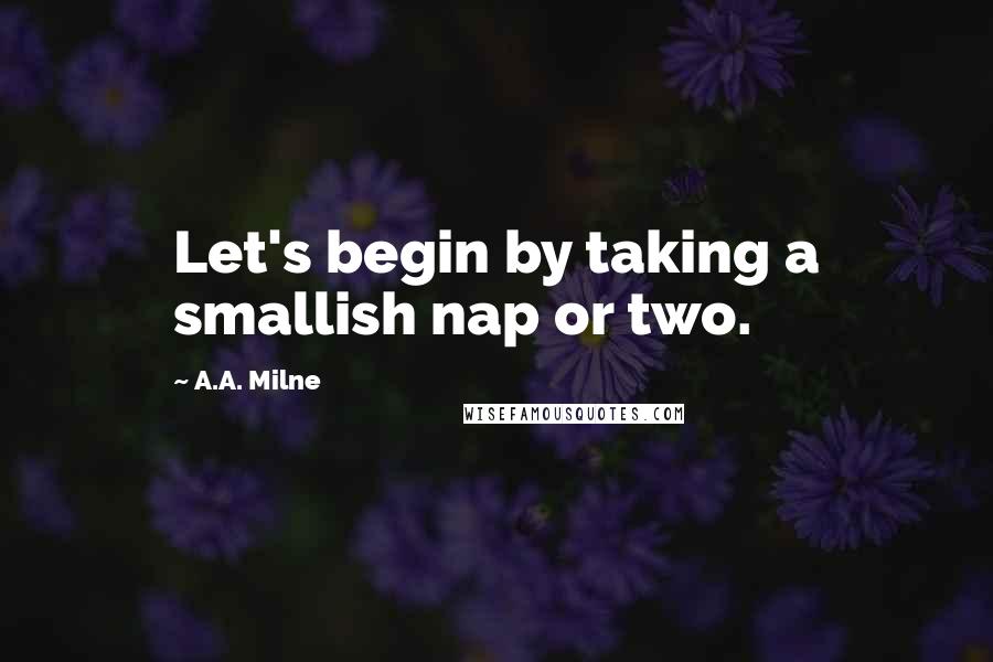 A.A. Milne Quotes: Let's begin by taking a smallish nap or two.