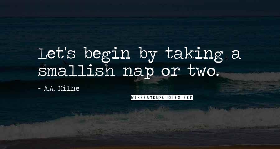 A.A. Milne Quotes: Let's begin by taking a smallish nap or two.