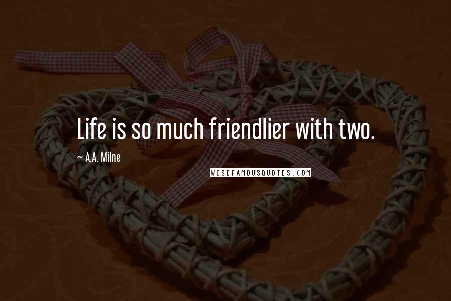 A.A. Milne Quotes: Life is so much friendlier with two.