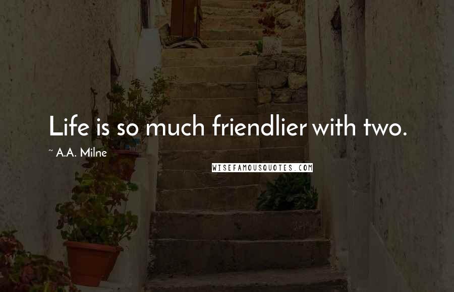 A.A. Milne Quotes: Life is so much friendlier with two.