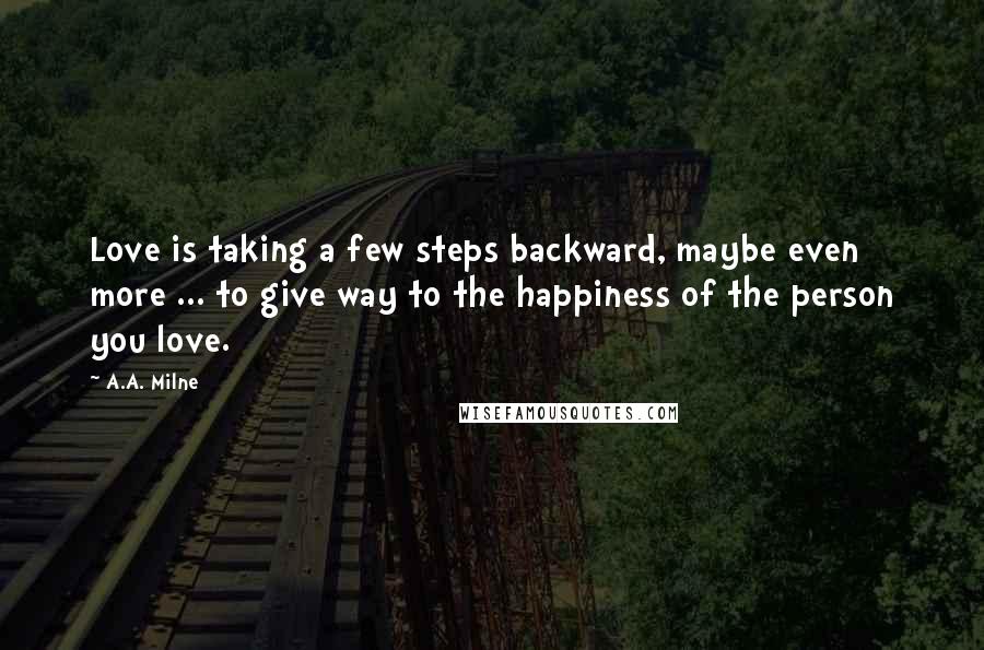 A.A. Milne Quotes: Love is taking a few steps backward, maybe even more ... to give way to the happiness of the person you love.