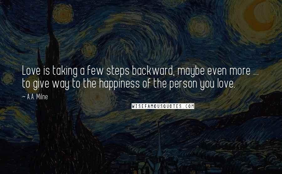 A.A. Milne Quotes: Love is taking a few steps backward, maybe even more ... to give way to the happiness of the person you love.