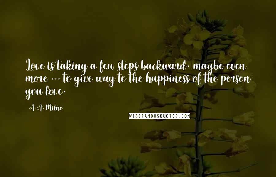 A.A. Milne Quotes: Love is taking a few steps backward, maybe even more ... to give way to the happiness of the person you love.