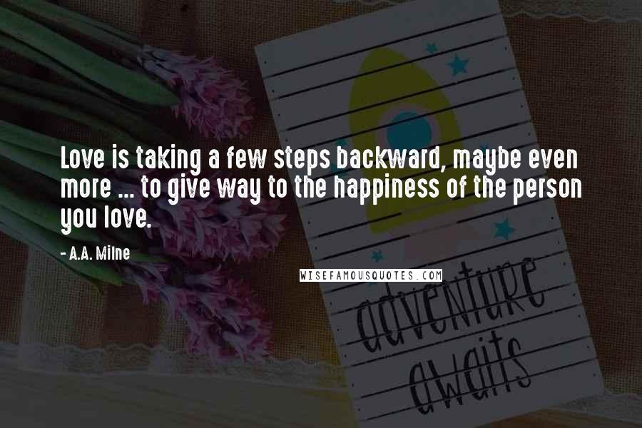 A.A. Milne Quotes: Love is taking a few steps backward, maybe even more ... to give way to the happiness of the person you love.