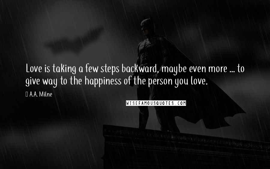 A.A. Milne Quotes: Love is taking a few steps backward, maybe even more ... to give way to the happiness of the person you love.