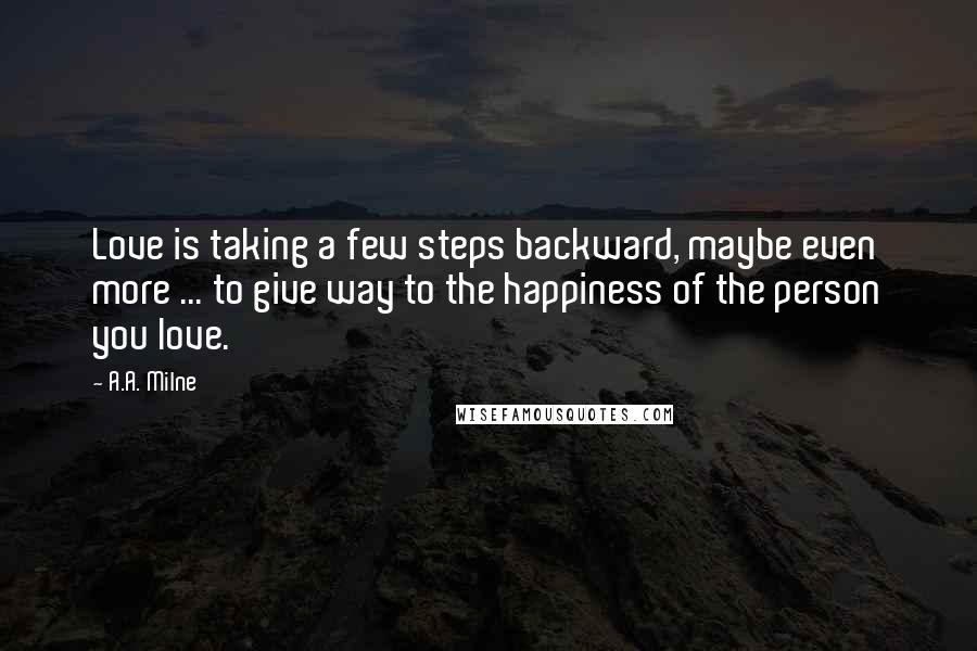 A.A. Milne Quotes: Love is taking a few steps backward, maybe even more ... to give way to the happiness of the person you love.