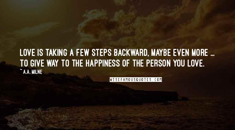 A.A. Milne Quotes: Love is taking a few steps backward, maybe even more ... to give way to the happiness of the person you love.