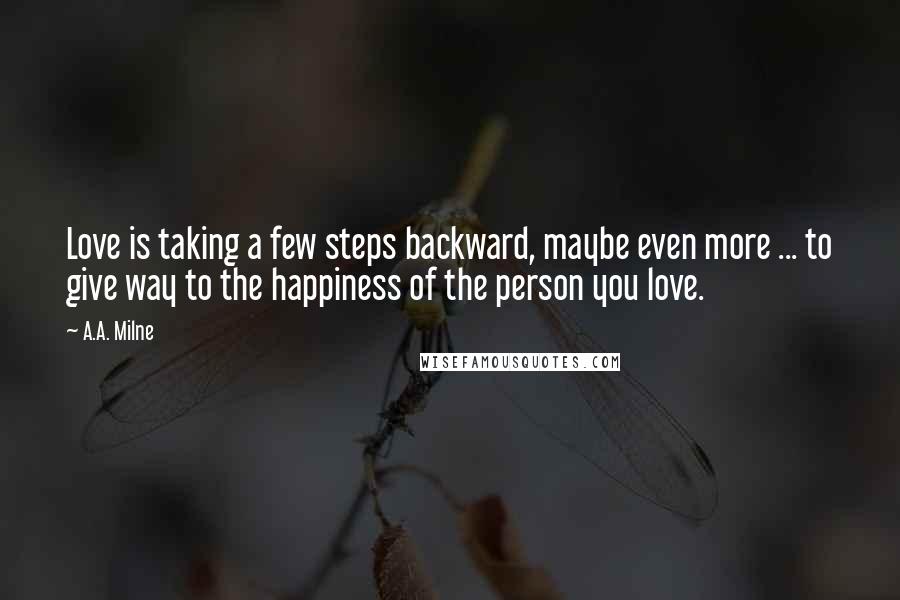 A.A. Milne Quotes: Love is taking a few steps backward, maybe even more ... to give way to the happiness of the person you love.