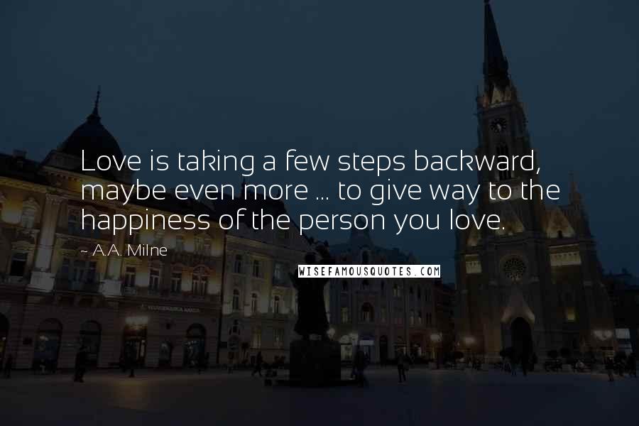 A.A. Milne Quotes: Love is taking a few steps backward, maybe even more ... to give way to the happiness of the person you love.