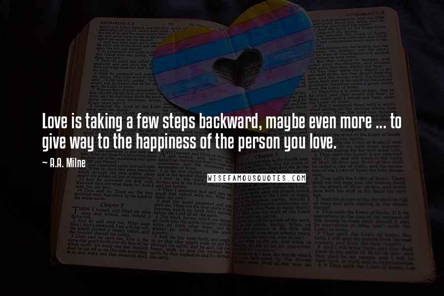 A.A. Milne Quotes: Love is taking a few steps backward, maybe even more ... to give way to the happiness of the person you love.