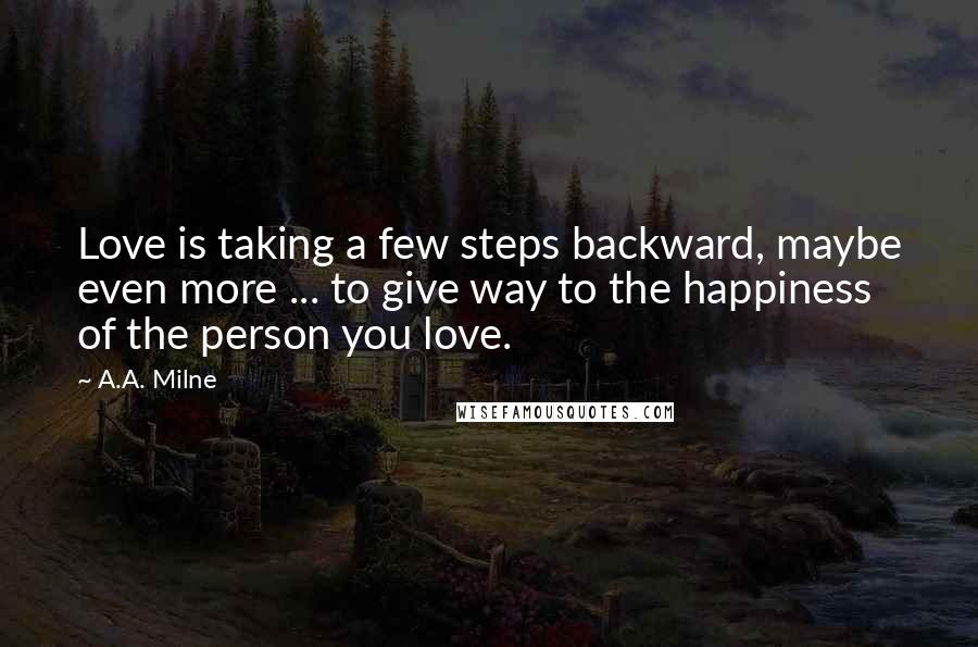 A.A. Milne Quotes: Love is taking a few steps backward, maybe even more ... to give way to the happiness of the person you love.