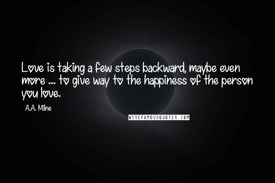 A.A. Milne Quotes: Love is taking a few steps backward, maybe even more ... to give way to the happiness of the person you love.