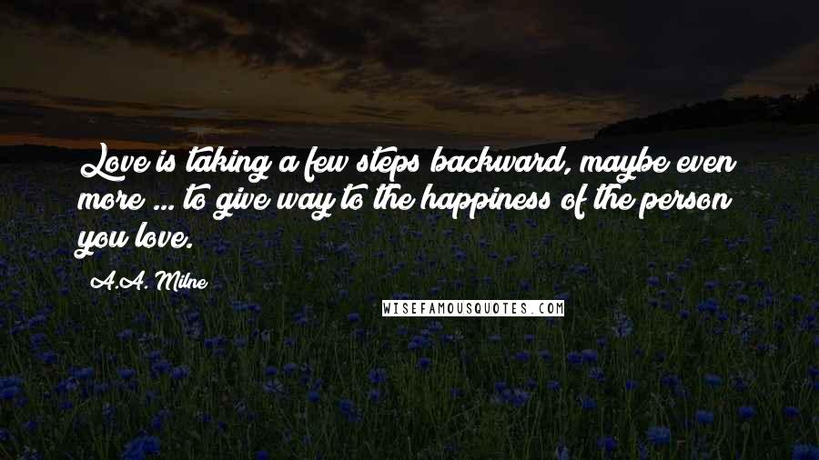 A.A. Milne Quotes: Love is taking a few steps backward, maybe even more ... to give way to the happiness of the person you love.