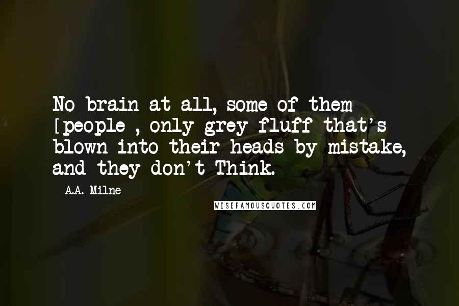 A.A. Milne Quotes: No brain at all, some of them [people], only grey fluff that's blown into their heads by mistake, and they don't Think.