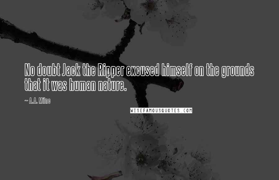 A.A. Milne Quotes: No doubt Jack the Ripper excused himself on the grounds that it was human nature.