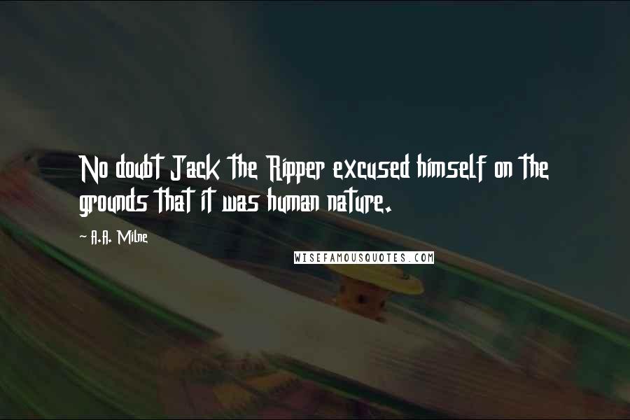 A.A. Milne Quotes: No doubt Jack the Ripper excused himself on the grounds that it was human nature.