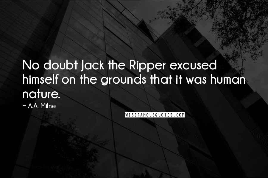 A.A. Milne Quotes: No doubt Jack the Ripper excused himself on the grounds that it was human nature.