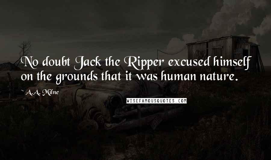 A.A. Milne Quotes: No doubt Jack the Ripper excused himself on the grounds that it was human nature.