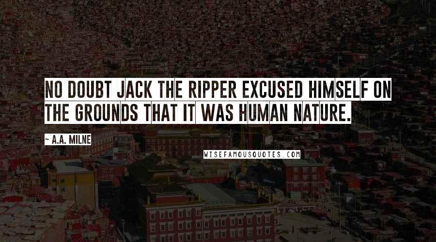 A.A. Milne Quotes: No doubt Jack the Ripper excused himself on the grounds that it was human nature.