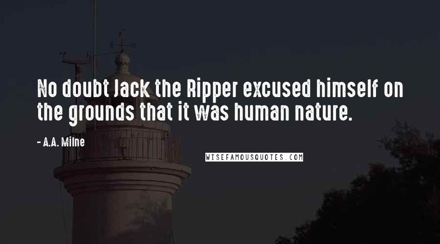 A.A. Milne Quotes: No doubt Jack the Ripper excused himself on the grounds that it was human nature.