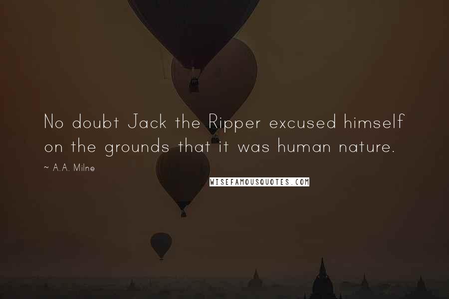 A.A. Milne Quotes: No doubt Jack the Ripper excused himself on the grounds that it was human nature.
