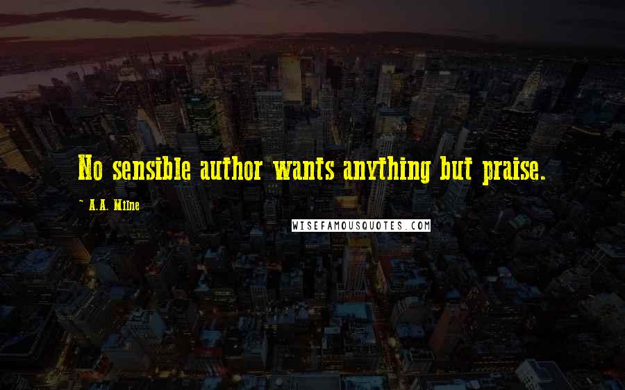 A.A. Milne Quotes: No sensible author wants anything but praise.