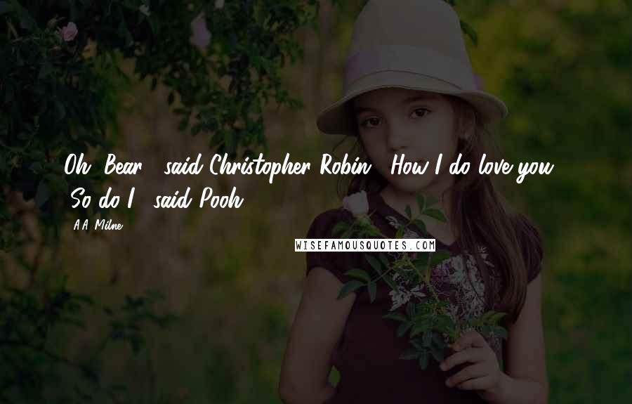 A.A. Milne Quotes: Oh, Bear!" said Christopher Robin. "How I do love you!" "So do I," said Pooh.