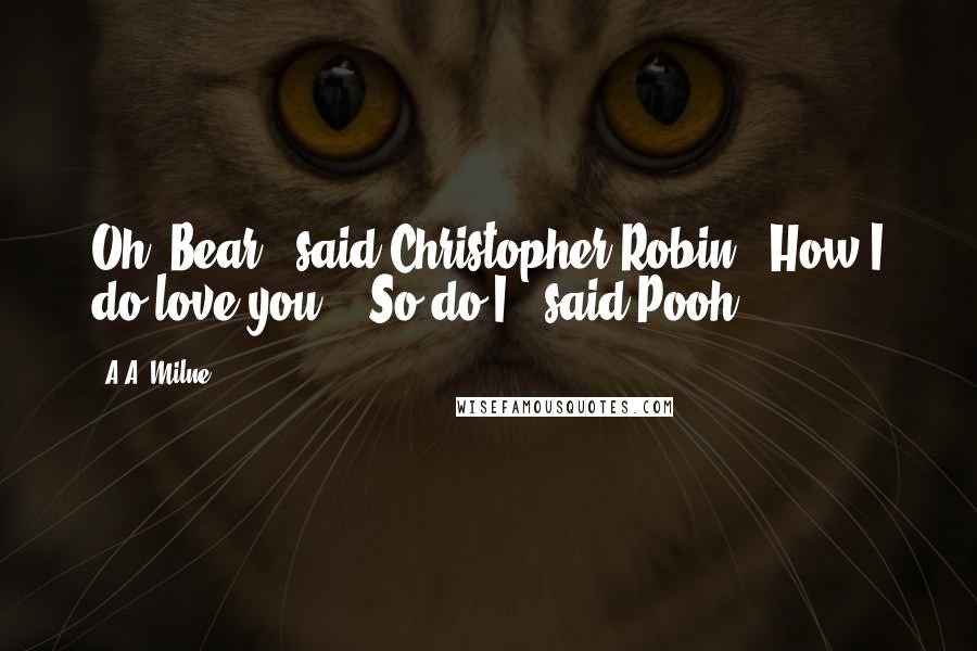 A.A. Milne Quotes: Oh, Bear!" said Christopher Robin. "How I do love you!" "So do I," said Pooh.