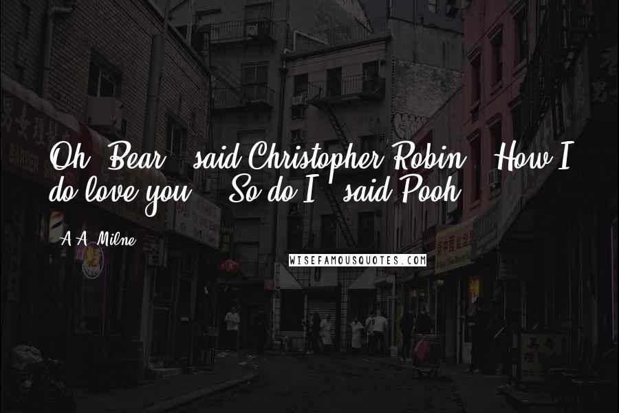 A.A. Milne Quotes: Oh, Bear!" said Christopher Robin. "How I do love you!" "So do I," said Pooh.