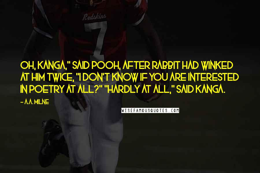 A.A. Milne Quotes: Oh, Kanga," said Pooh, after Rabbit had winked at him twice, "I don't know if you are interested in Poetry at all?" "Hardly at all," said Kanga.