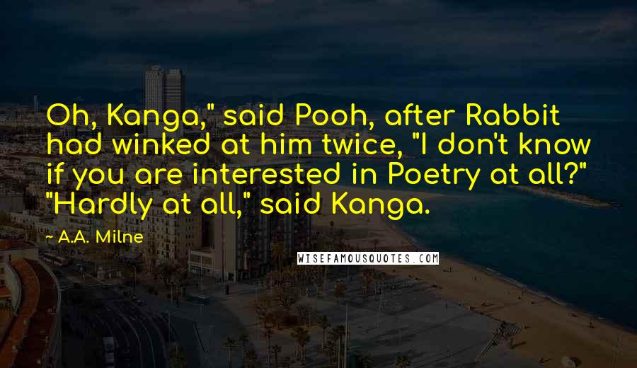 A.A. Milne Quotes: Oh, Kanga," said Pooh, after Rabbit had winked at him twice, "I don't know if you are interested in Poetry at all?" "Hardly at all," said Kanga.