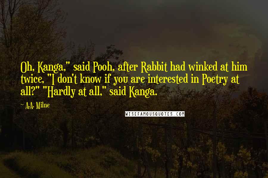 A.A. Milne Quotes: Oh, Kanga," said Pooh, after Rabbit had winked at him twice, "I don't know if you are interested in Poetry at all?" "Hardly at all," said Kanga.