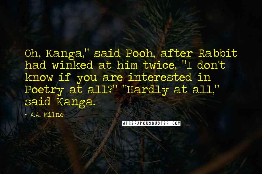 A.A. Milne Quotes: Oh, Kanga," said Pooh, after Rabbit had winked at him twice, "I don't know if you are interested in Poetry at all?" "Hardly at all," said Kanga.