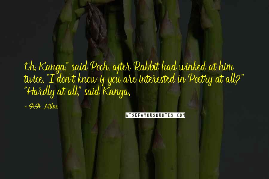 A.A. Milne Quotes: Oh, Kanga," said Pooh, after Rabbit had winked at him twice, "I don't know if you are interested in Poetry at all?" "Hardly at all," said Kanga.