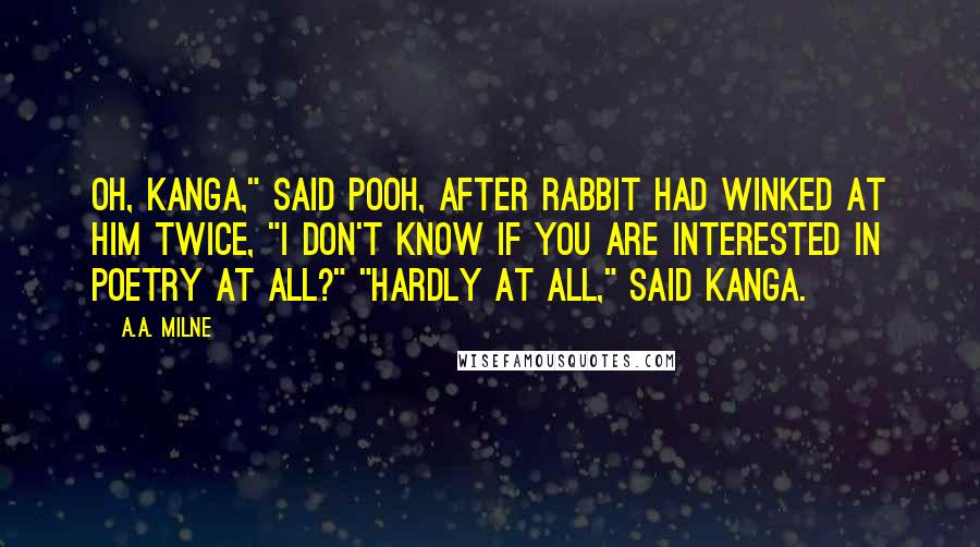 A.A. Milne Quotes: Oh, Kanga," said Pooh, after Rabbit had winked at him twice, "I don't know if you are interested in Poetry at all?" "Hardly at all," said Kanga.