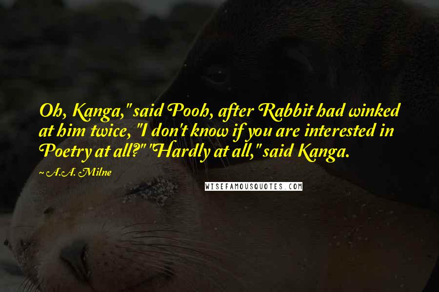 A.A. Milne Quotes: Oh, Kanga," said Pooh, after Rabbit had winked at him twice, "I don't know if you are interested in Poetry at all?" "Hardly at all," said Kanga.