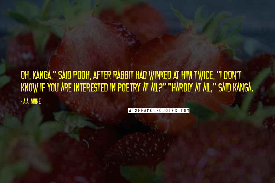 A.A. Milne Quotes: Oh, Kanga," said Pooh, after Rabbit had winked at him twice, "I don't know if you are interested in Poetry at all?" "Hardly at all," said Kanga.