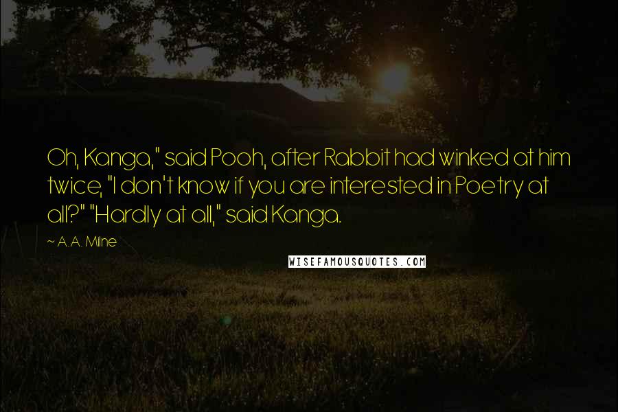 A.A. Milne Quotes: Oh, Kanga," said Pooh, after Rabbit had winked at him twice, "I don't know if you are interested in Poetry at all?" "Hardly at all," said Kanga.