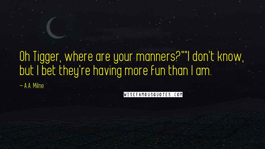 A.A. Milne Quotes: Oh Tigger, where are your manners?""I don't know, but I bet they're having more fun than I am.