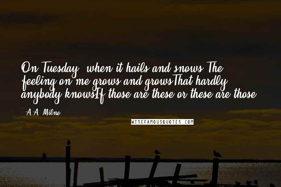 A.A. Milne Quotes: On Tuesday, when it hails and snows,The feeling on me grows and growsThat hardly anybody knowsIf those are these or these are those.