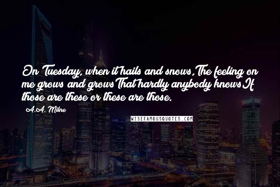 A.A. Milne Quotes: On Tuesday, when it hails and snows,The feeling on me grows and growsThat hardly anybody knowsIf those are these or these are those.