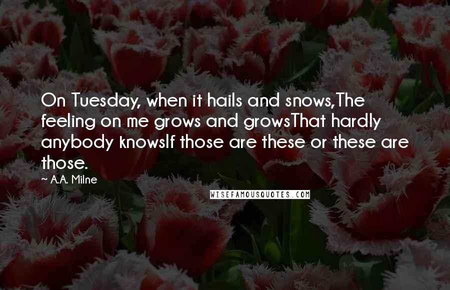 A.A. Milne Quotes: On Tuesday, when it hails and snows,The feeling on me grows and growsThat hardly anybody knowsIf those are these or these are those.