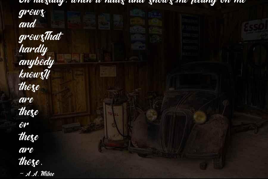 A.A. Milne Quotes: On Tuesday, when it hails and snows,The feeling on me grows and growsThat hardly anybody knowsIf those are these or these are those.