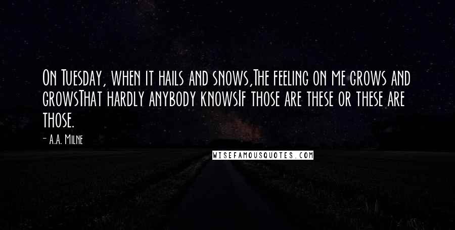 A.A. Milne Quotes: On Tuesday, when it hails and snows,The feeling on me grows and growsThat hardly anybody knowsIf those are these or these are those.