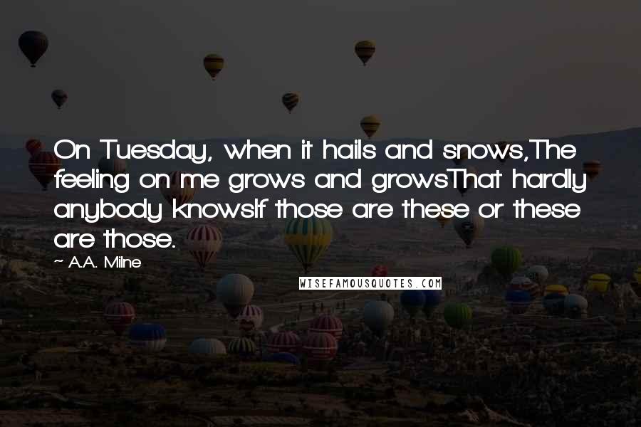 A.A. Milne Quotes: On Tuesday, when it hails and snows,The feeling on me grows and growsThat hardly anybody knowsIf those are these or these are those.