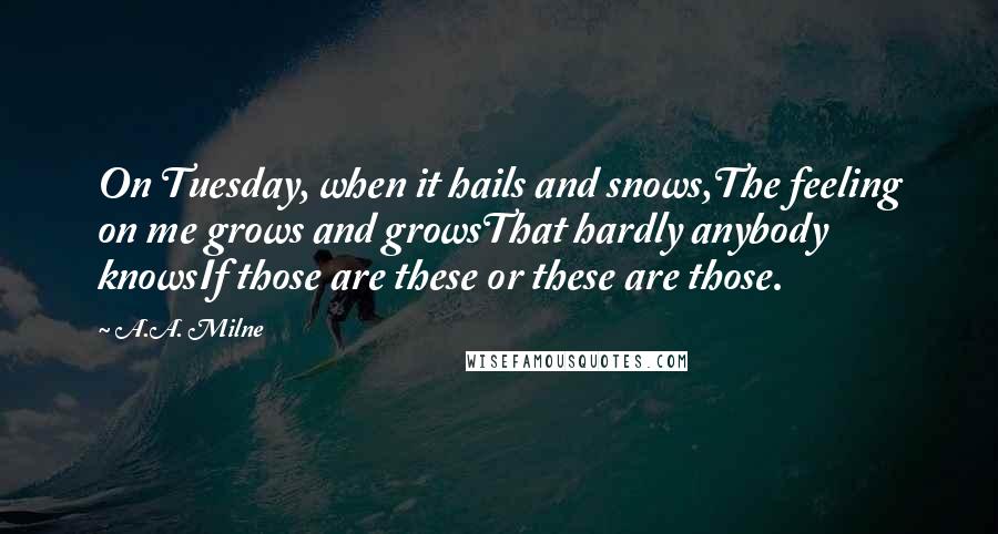 A.A. Milne Quotes: On Tuesday, when it hails and snows,The feeling on me grows and growsThat hardly anybody knowsIf those are these or these are those.