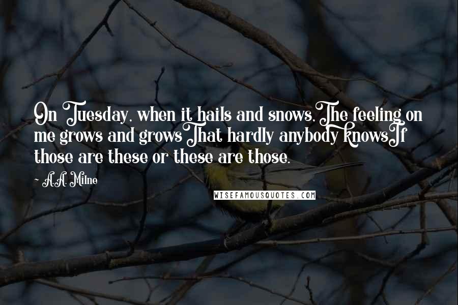 A.A. Milne Quotes: On Tuesday, when it hails and snows,The feeling on me grows and growsThat hardly anybody knowsIf those are these or these are those.