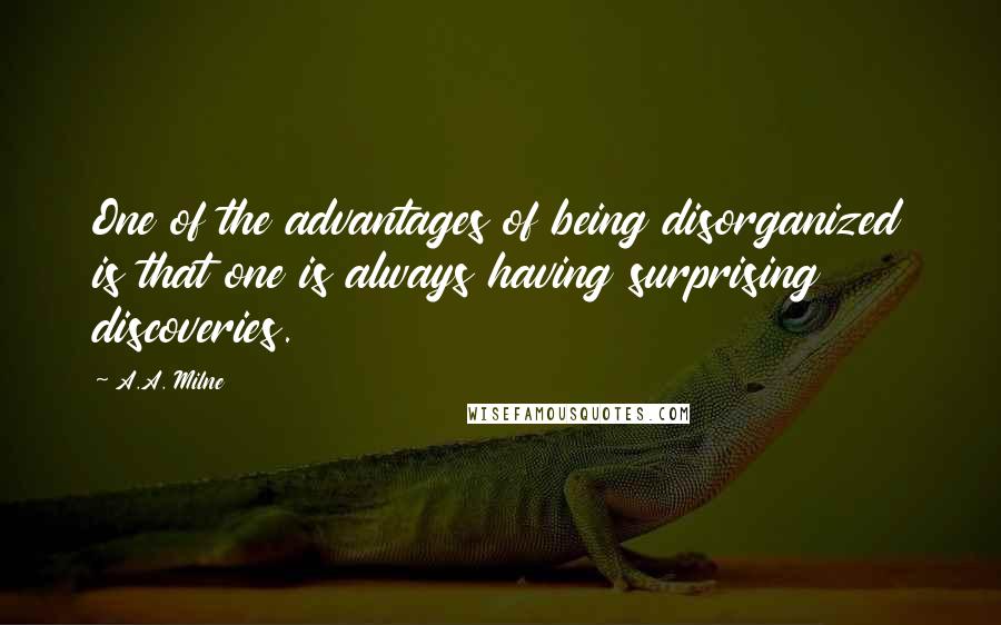 A.A. Milne Quotes: One of the advantages of being disorganized is that one is always having surprising discoveries.