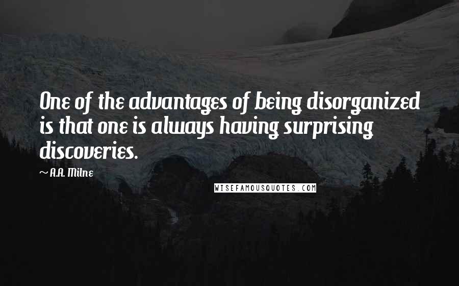 A.A. Milne Quotes: One of the advantages of being disorganized is that one is always having surprising discoveries.