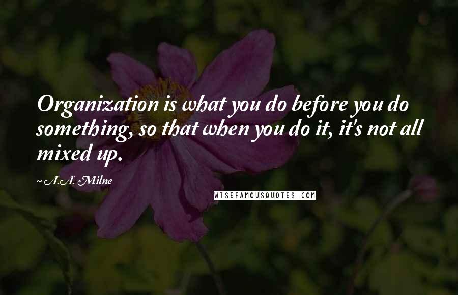 A.A. Milne Quotes: Organization is what you do before you do something, so that when you do it, it's not all mixed up.